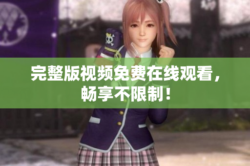 完整版视频免费在线观看，畅享不限制！