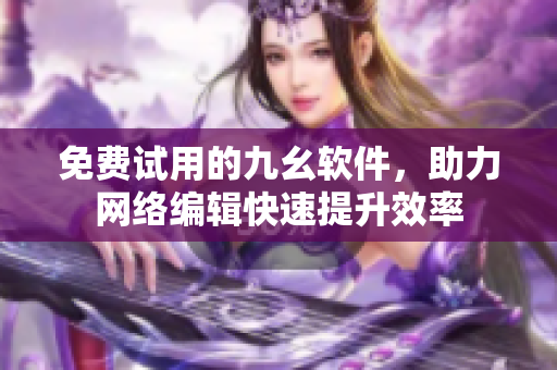 免费试用的九幺软件，助力网络编辑快速提升效率