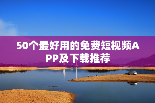 50个最好用的免费短视频APP及下载推荐