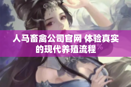 人马畜禽公司官网 体验真实的现代养殖流程