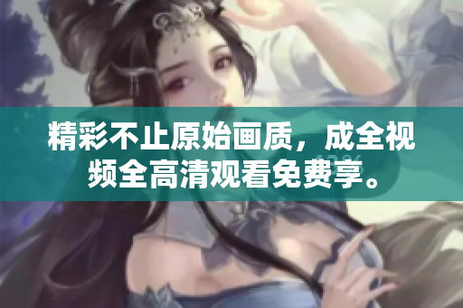 精彩不止原始画质，成全视频全高清观看免费享。
