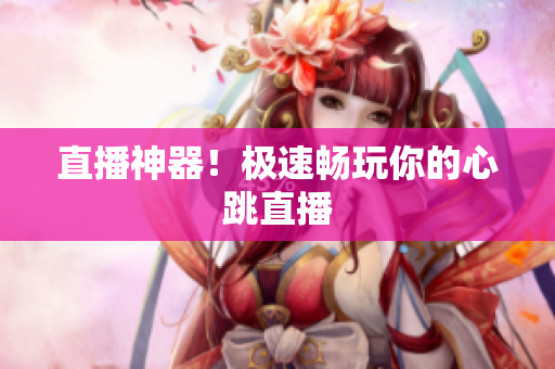 直播神器！极速畅玩你的心跳直播