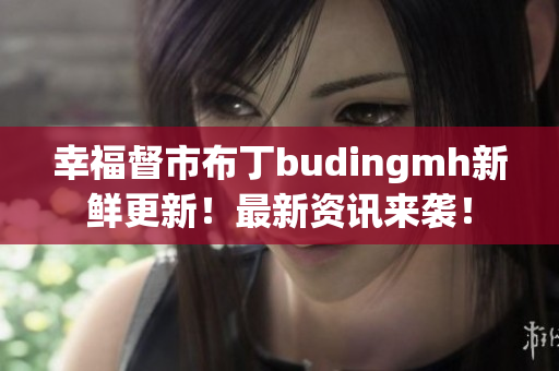 幸福督市布丁budingmh新鲜更新！最新资讯来袭！