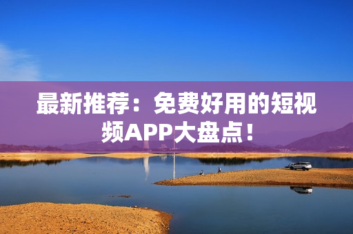 最新推荐：免费好用的短视频APP大盘点！