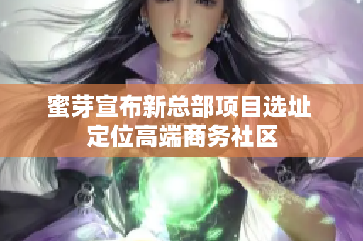 蜜芽宣布新总部项目选址 定位高端商务社区