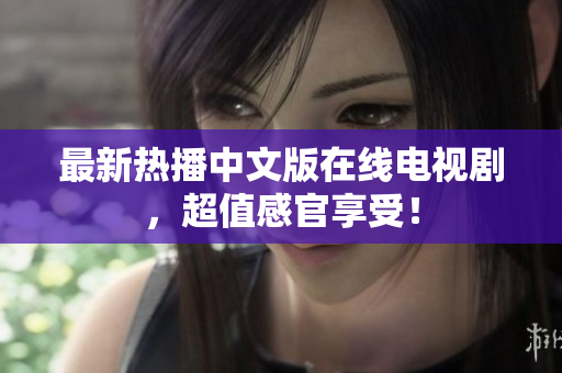 最新热播中文版在线电视剧，超值感官享受！
