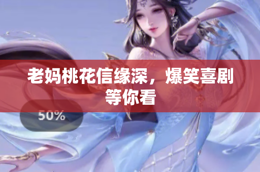 老妈桃花信缘深，爆笑喜剧等你看