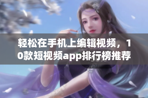 轻松在手机上编辑视频，10款短视频app排行榜推荐