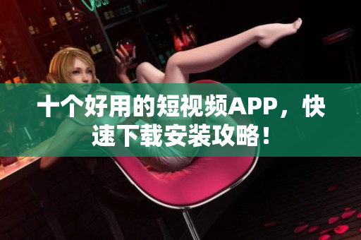 十个好用的短视频APP，快速下载安装攻略！