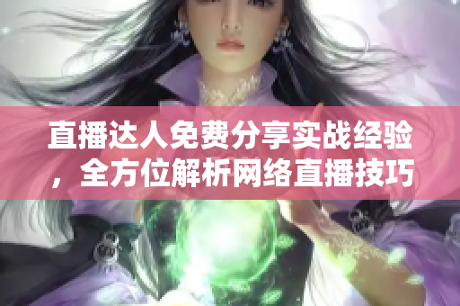 直播达人免费分享实战经验，全方位解析网络直播技巧