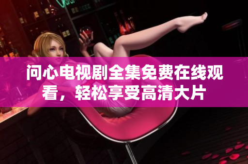 问心电视剧全集免费在线观看，轻松享受高清大片