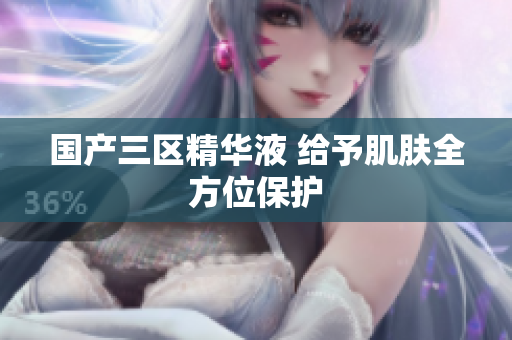 国产三区精华液 给予肌肤全方位保护