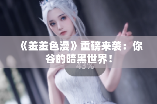 《羞羞色漫》重磅来袭：你谷的暗黑世界！