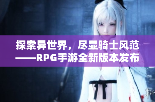 探索异世界，尽显骑士风范——RPG手游全新版本发布