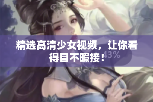 精选高清少女视频，让你看得目不暇接！