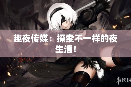 趣夜传媒：探索不一样的夜生活！