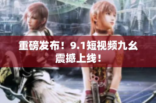 重磅发布！9.1短视频九幺震撼上线！