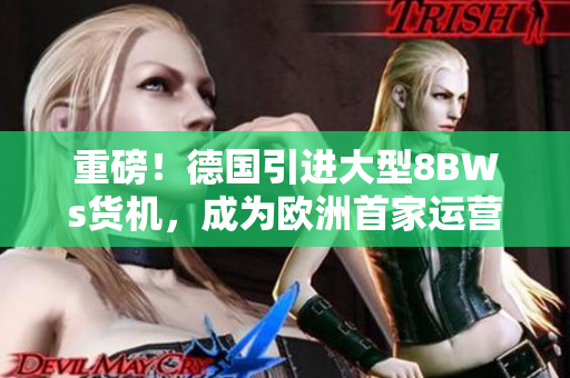 重磅！德国引进大型8BWs货机，成为欧洲首家运营该机型的国家！