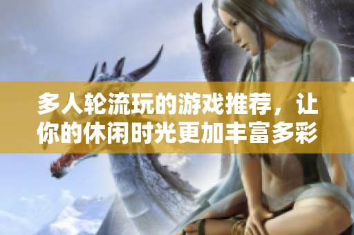 多人轮流玩的游戏推荐，让你的休闲时光更加丰富多彩！