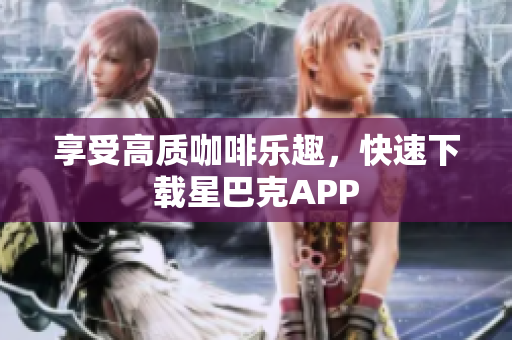 享受高质咖啡乐趣，快速下载星巴克APP