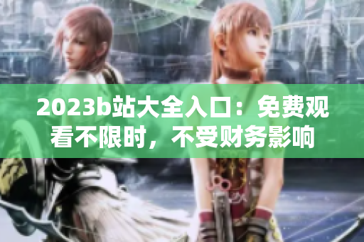 2023b站大全入口：免费观看不限时，不受财务影响