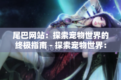 尾巴网站：探索宠物世界的终极指南 - 探索宠物世界：尾巴网站的指南