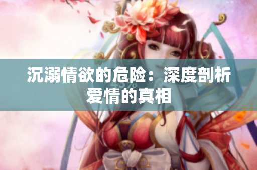 沉溺情欲的危险：深度剖析爱情的真相