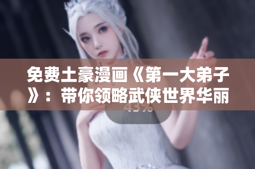 免费土豪漫画《第一大弟子》：带你领略武侠世界华丽风貌