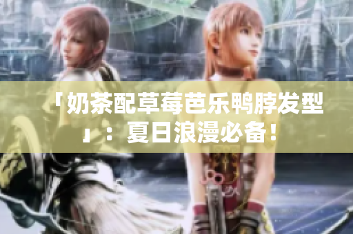 「奶茶配草莓芭乐鸭脖发型」：夏日浪漫必备！