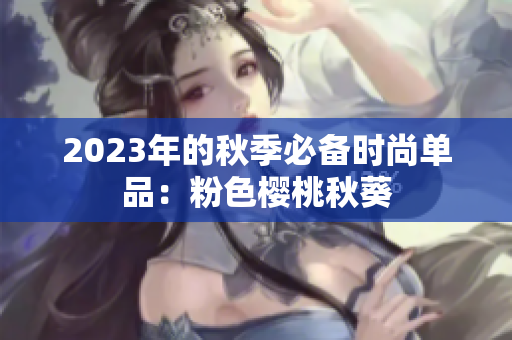 2023年的秋季必备时尚单品：粉色樱桃秋葵