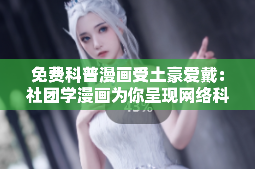 免费科普漫画受土豪爱戴：社团学漫画为你呈现网络科技新趋势