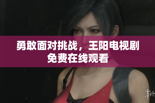 勇敢面对挑战，王阳电视剧免费在线观看