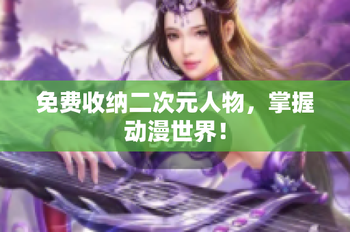免费收纳二次元人物，掌握动漫世界！