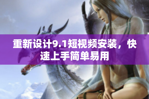 重新设计9.1短视频安装，快速上手简单易用
