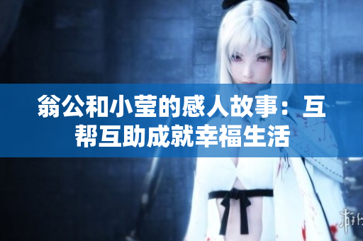 翁公和小莹的感人故事：互帮互助成就幸福生活