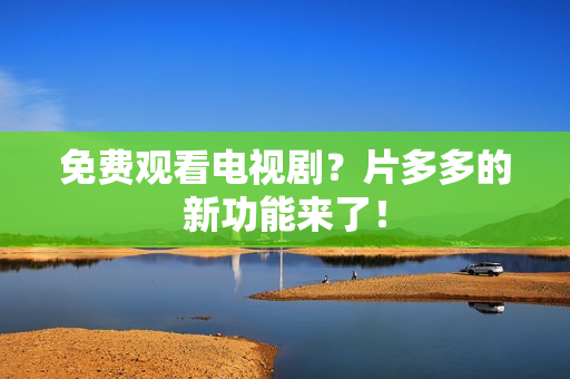 免费观看电视剧？片多多的新功能来了！