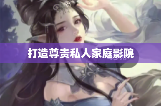 打造尊贵私人家庭影院