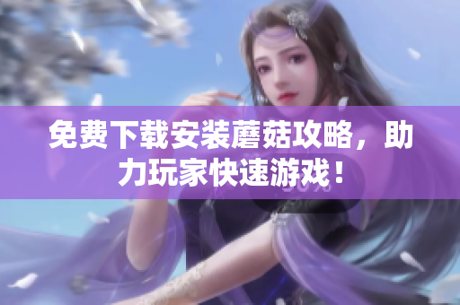 免费下载安装蘑菇攻略，助力玩家快速游戏！