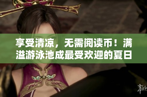享受清凉，无需阅读币！满溢游泳池成最受欢迎的夏日打卡地