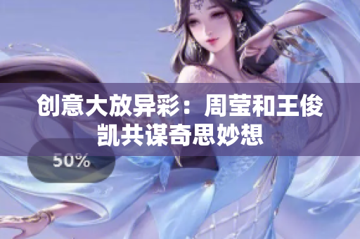 创意大放异彩：周莹和王俊凯共谋奇思妙想