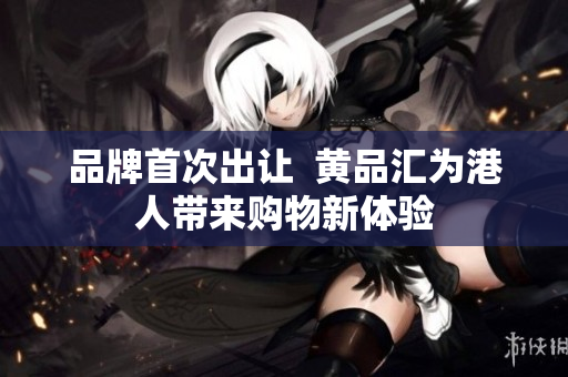 品牌首次出让  黄品汇为港人带来购物新体验