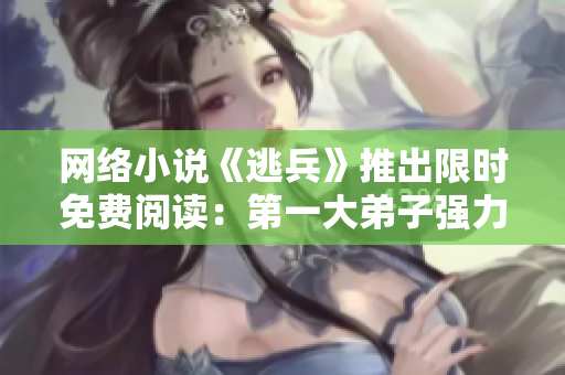 网络小说《逃兵》推出限时免费阅读：第一大弟子强力推荐