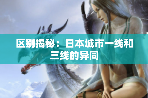 区别揭秘：日本城市一线和三线的异同