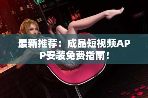 最新推荐：成品短视频APP安装免费指南！