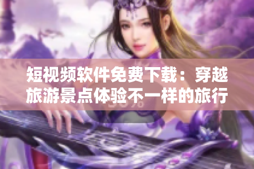 短视频软件免费下载：穿越旅游景点体验不一样的旅行乐趣