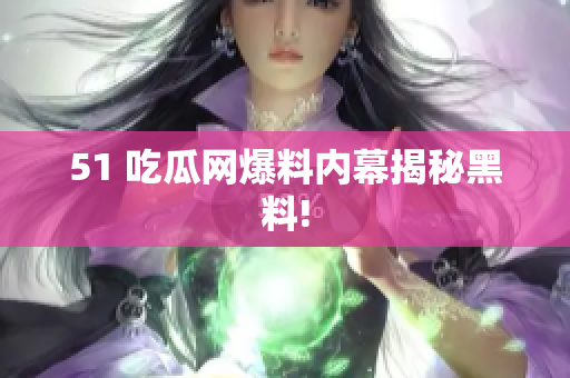 51 吃瓜网爆料内幕揭秘黑料!