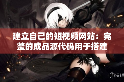 建立自己的短视频网站：完整的成品源代码用于搭建