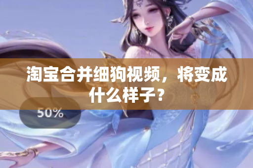 淘宝合并细狗视频，将变成什么样子？
