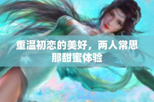重温初恋的美好，两人常思那甜蜜体验