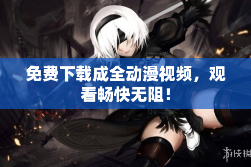 免费下载成全动漫视频，观看畅快无阻！